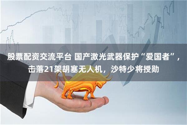 股票配资交流平台 国产激光武器保护“爱国者”，击落21架胡塞无人机，沙特少将授勋