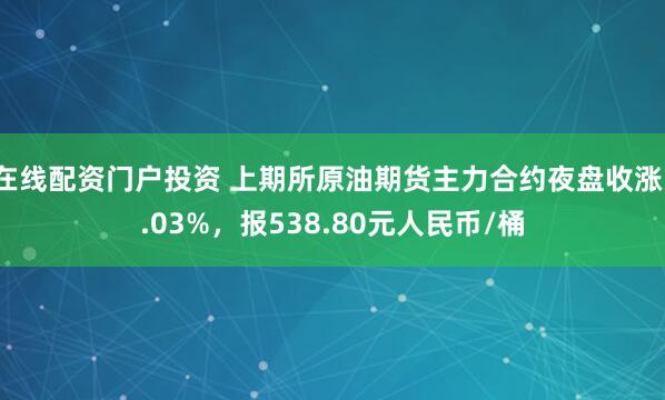 在线配资门户投资 上期所原油期货主力合约夜盘收涨1.03%，报538.80元人民币/桶