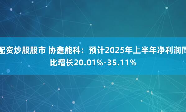 配资炒股股市 协鑫能科：预计2025年上半年净利润同比增长20.01%-35.11%