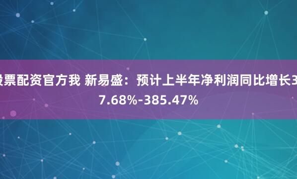 股票配资官方我 新易盛：预计上半年净利润同比增长327.68%-385.47%