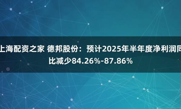 上海配资之家 德邦股份：预计2025年半年度净利润同比减少84.26%-87.86%