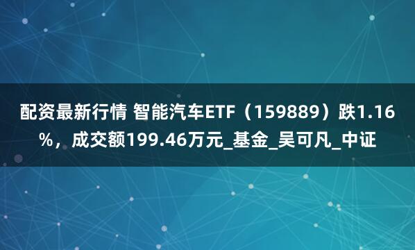 配资最新行情 智能汽车ETF（159889）跌1.16%，成交额199.46万元_基金_吴可凡_中证