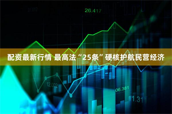 配资最新行情 最高法“25条”硬核护航民营经济