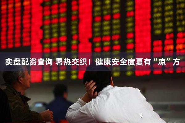 实盘配资查询 暑热交织！健康安全度夏有“凉”方