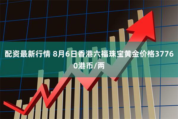 配资最新行情 8月6日香港六福珠宝黄金价格37760港币/两