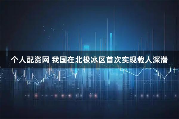 个人配资网 我国在北极冰区首次实现载人深潜