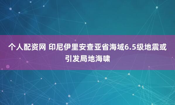 个人配资网 印尼伊里安查亚省海域6.5级地震或引发局地海啸