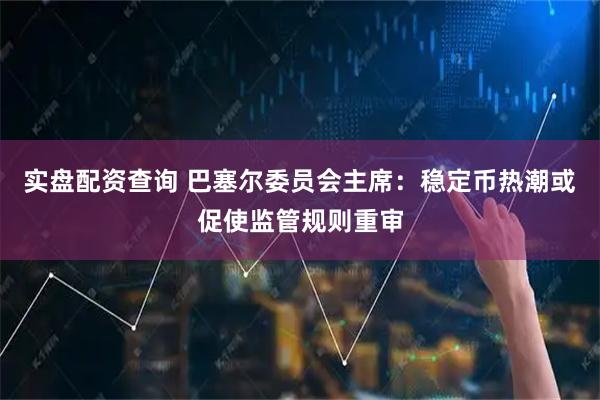 实盘配资查询 巴塞尔委员会主席：稳定币热潮或促使监管规则重审