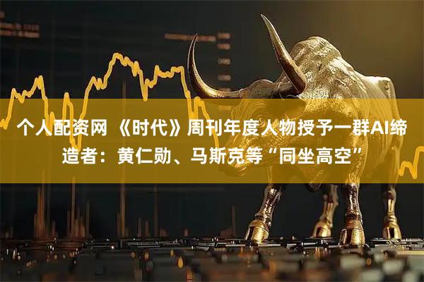 个人配资网 《时代》周刊年度人物授予一群AI缔造者：黄仁勋、马斯克等“同坐高空”