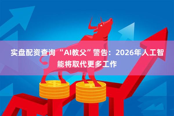 实盘配资查询 “AI教父”警告：2026年人工智能将取代更多工作