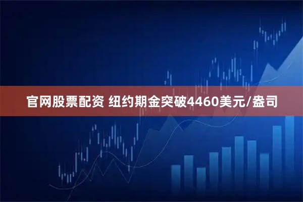 官网股票配资 纽约期金突破4460美元/盎司