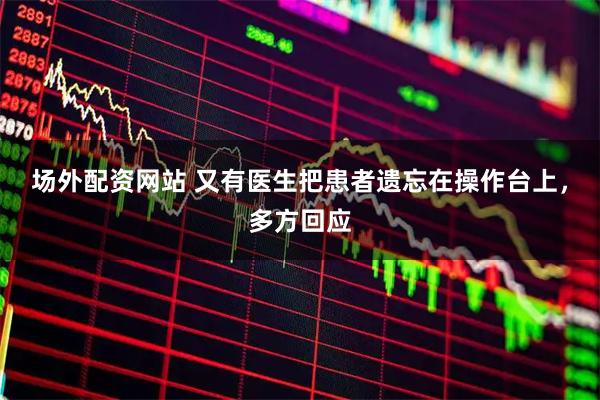 场外配资网站 又有医生把患者遗忘在操作台上，多方回应