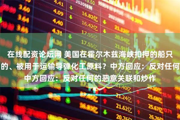 在线配资论坛网 美国在霍尔木兹海峡扣押的船只是从中国开往伊朗的、被用于运输导弹化工原料？中方回应：反对任何的恶意关联和炒作