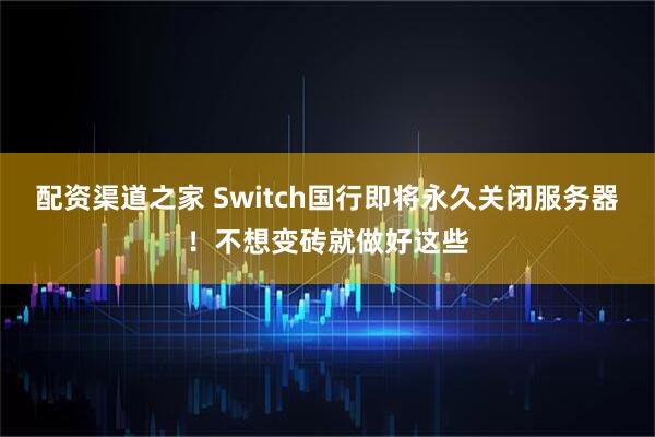 配资渠道之家 Switch国行即将永久关闭服务器！不想变砖就做好这些
