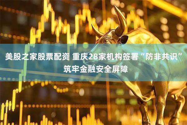 美股之家股票配资 重庆28家机构签署“防非共识”  筑牢金融安全屏障