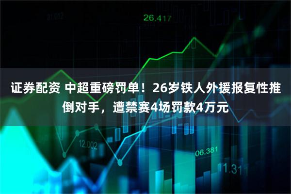 证券配资 中超重磅罚单！26岁铁人外援报复性推倒对手，遭禁赛4场罚款4万元