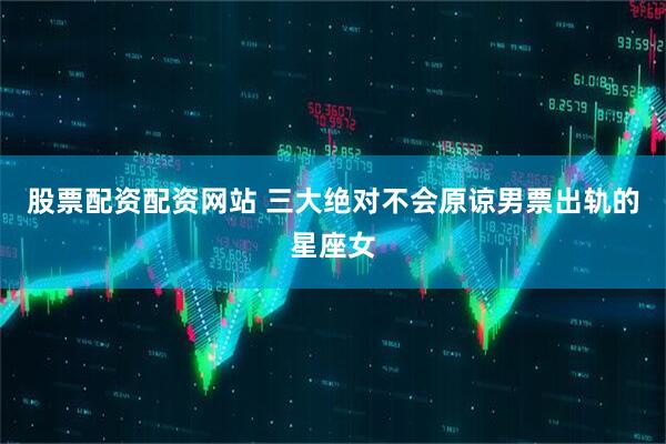 股票配资配资网站 三大绝对不会原谅男票出轨的星座女