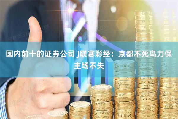 国内前十的证券公司 J联赛彩经：京都不死鸟力保主场不失