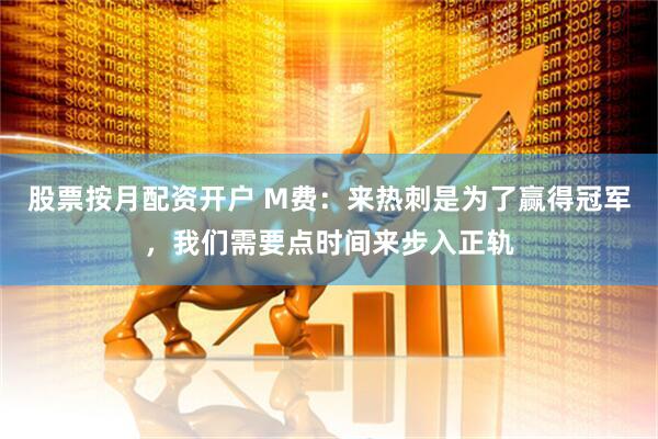 股票按月配资开户 M费：来热刺是为了赢得冠军，我们需要点时间来步入正轨
