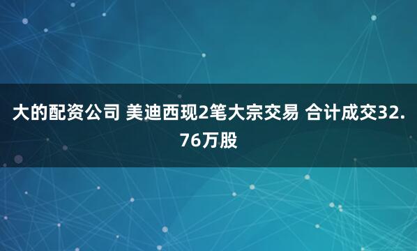 大的配资公司 美迪西现2笔大宗交易 合计成交32.76万股